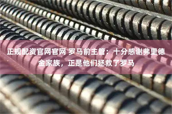 正规配资官网官网 罗马前主管:十分感谢弗里德金家族,正是他们拯救了罗马