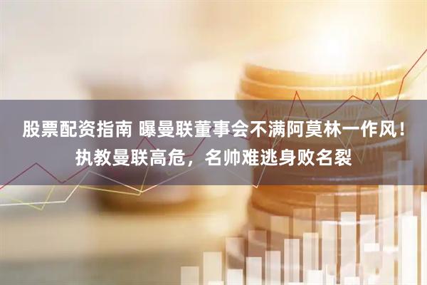 股票配资指南 曝曼联董事会不满阿莫林一作风！执教曼联高危，名帅难逃身败名裂