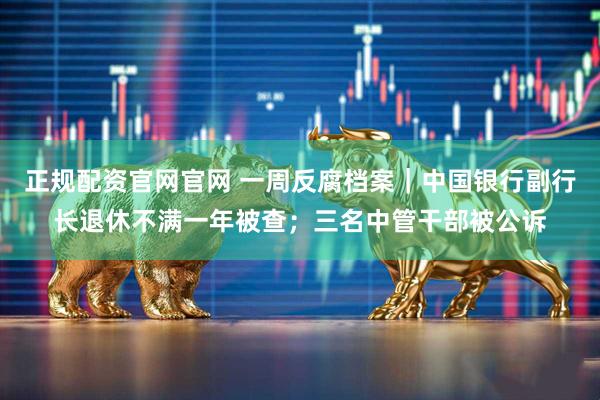 正规配资官网官网 一周反腐档案｜中国银行副行长退休不满一年被查；三名中管干部被公诉