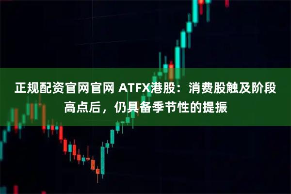 正规配资官网官网 ATFX港股：消费股触及阶段高点后，仍具备季节性的提振