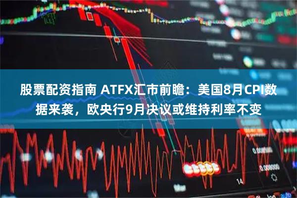 股票配资指南 ATFX汇市前瞻：美国8月CPI数据来袭，欧央行9月决议或维持利率不变