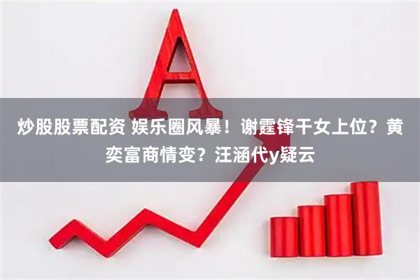炒股股票配资 娱乐圈风暴！谢霆锋干女上位？黄奕富商情变？汪涵代y疑云