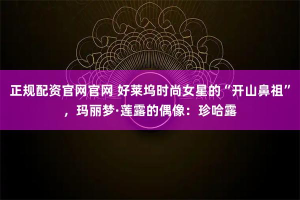 正规配资官网官网 好莱坞时尚女星的“开山鼻祖”，玛丽梦·莲露的偶像：珍哈露
