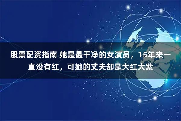 股票配资指南 她是最干净的女演员,15年来一直没有红,可她的丈夫却是大红大紫