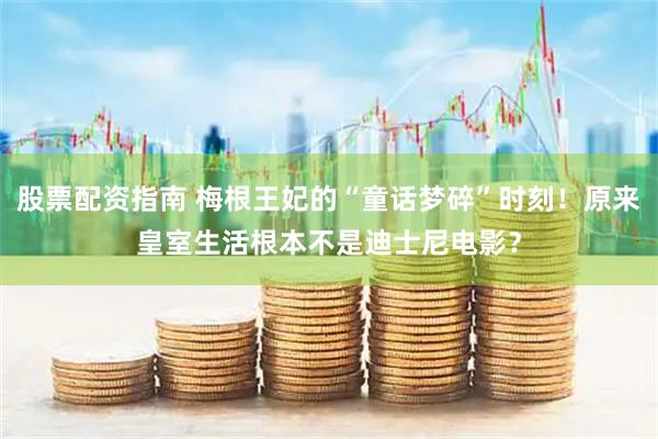 股票配资指南 梅根王妃的“童话梦碎”时刻!原来皇室生活根本不是迪士尼电影?