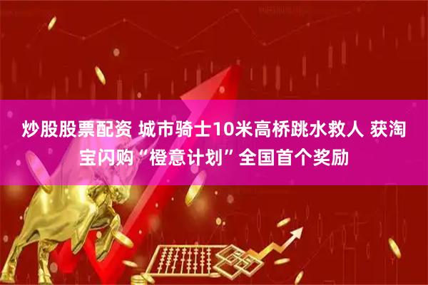 炒股股票配资 城市骑士10米高桥跳水救人 获淘宝闪购“橙意计划”全国首个奖励