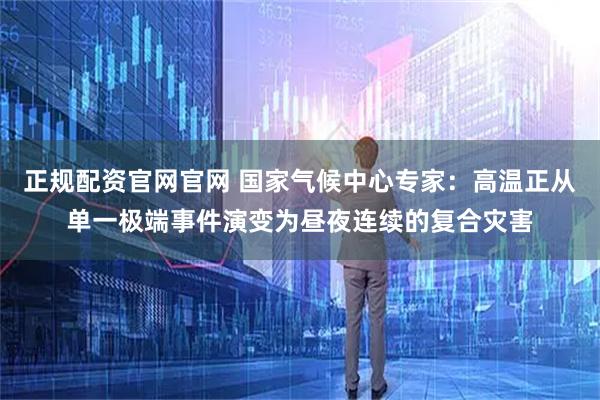 正规配资官网官网 国家气候中心专家:高温正从单一极端事件演变为昼夜连续的复合灾害