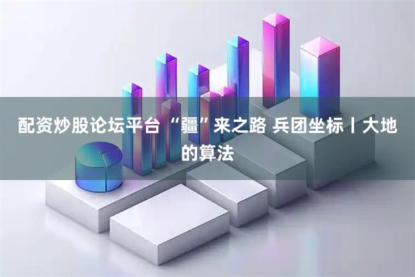 配资炒股论坛平台 “疆”来之路 兵团坐标丨大地的算法