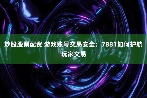 炒股股票配资 游戏账号交易安全:7881如何护航玩家交易