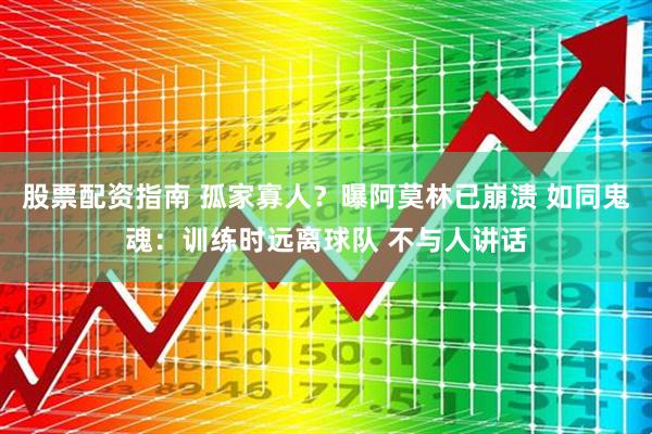股票配资指南 孤家寡人?曝阿莫林已崩溃 如同鬼魂:训练时远离球队 不与人讲话