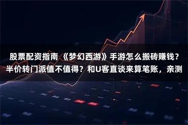 股票配资指南 《梦幻西游》手游怎么搬砖赚钱?半价转门派值不值得?和U客直谈来算笔账,亲测