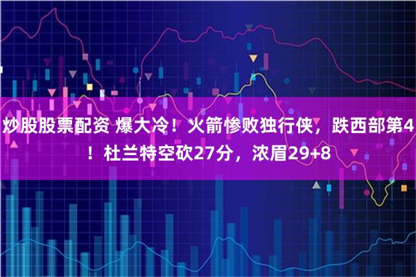 炒股股票配资 爆大冷！火箭惨败独行侠，跌西部第4！杜兰特空砍27分，浓眉29+8