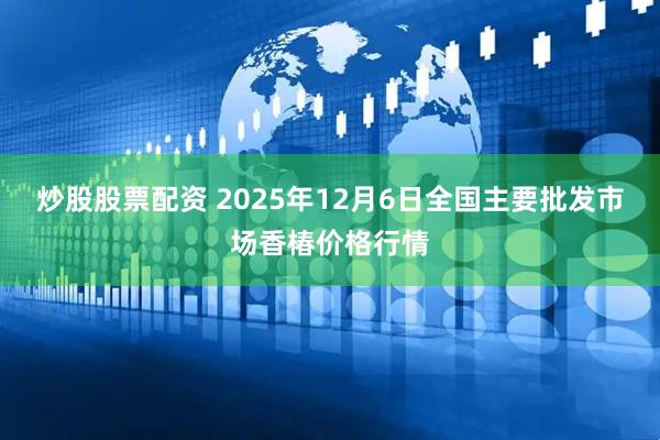 炒股股票配资 2025年12月6日全国主要批发市场香椿价格行情