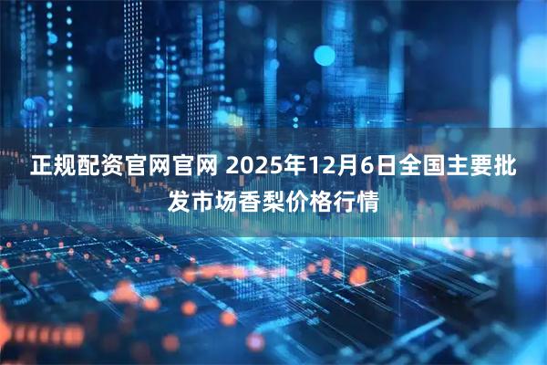正规配资官网官网 2025年12月6日全国主要批发市场香梨价格行情