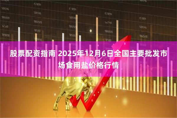 股票配资指南 2025年12月6日全国主要批发市场食用盐价格行情
