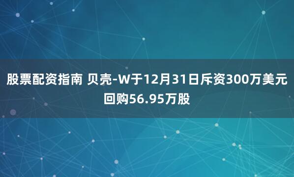 股票配资指南 贝壳-W于12月31日斥资300万美元回购56.95万股