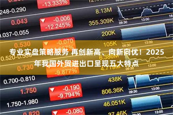 专业实盘策略服务 再创新高、向新向优！2025年我国外贸进出口呈现五大特点