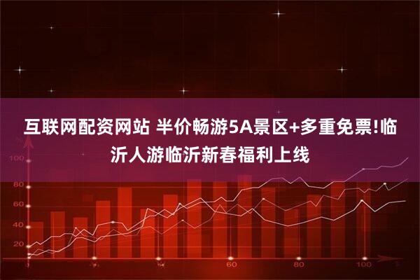 互联网配资网站 半价畅游5A景区+多重免票!临沂人游临沂新春福利上线