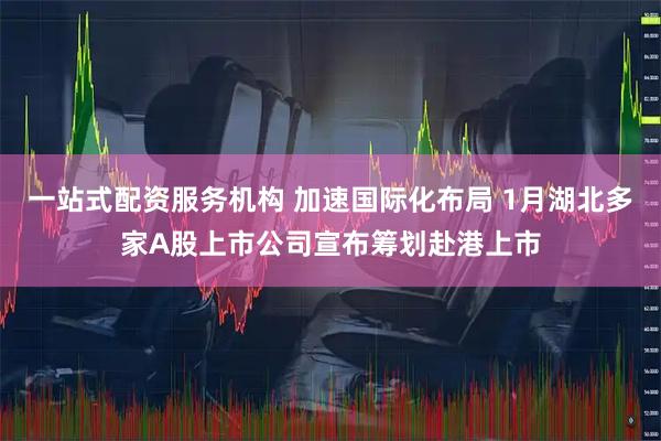 一站式配资服务机构 加速国际化布局 1月湖北多家A股上市公司宣布筹划赴港上市