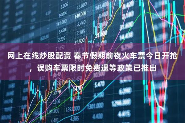 网上在线炒股配资 春节假期前夜火车票今日开抢,误购车票限时免费退等政策已推出