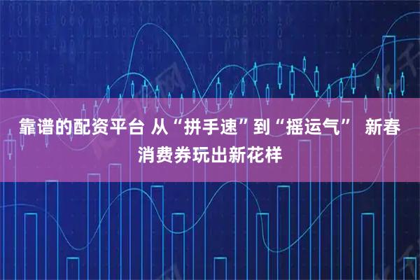 靠谱的配资平台 从“拼手速”到“摇运气”  新春消费券玩出新花样