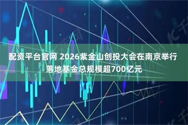 配资平台官网 2026紫金山创投大会在南京举行 落地基金总规模超700亿元