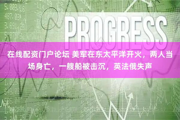 在线配资门户论坛 美军在东太平洋开火,两人当场身亡,一艘船被击沉,英法俄失声