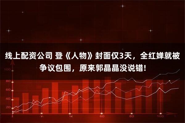 线上配资公司 登《人物》封面仅3天，全红婵就被争议包围，原来郭晶晶没说错!