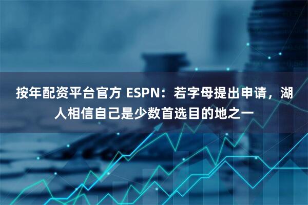 按年配资平台官方 ESPN：若字母提出申请，湖人相信自己是少数首选目的地之一