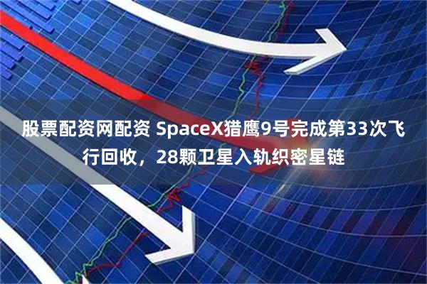 股票配资网配资 SpaceX猎鹰9号完成第33次飞行回收，28颗卫星入轨织密星链