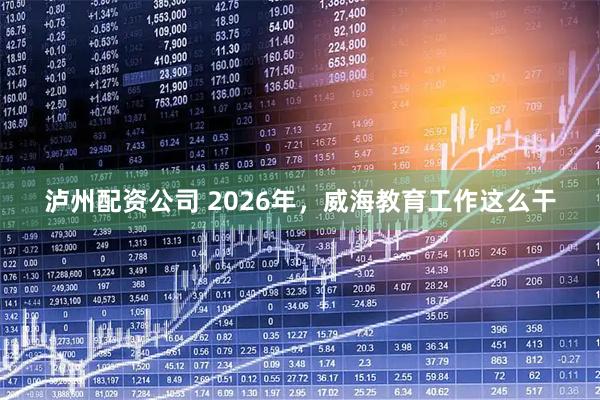 泸州配资公司 2026年，威海教育工作这么干