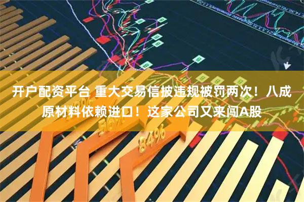 开户配资平台 重大交易信披违规被罚两次！八成原材料依赖进口！这家公司又来闯A股