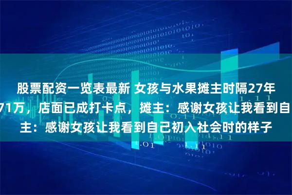 股票配资一览表最新 女孩与水果摊主时隔27年的两张同框照获赞171万，店面已成打卡点，摊主：感谢女孩让我看到自己初入社会时的样子