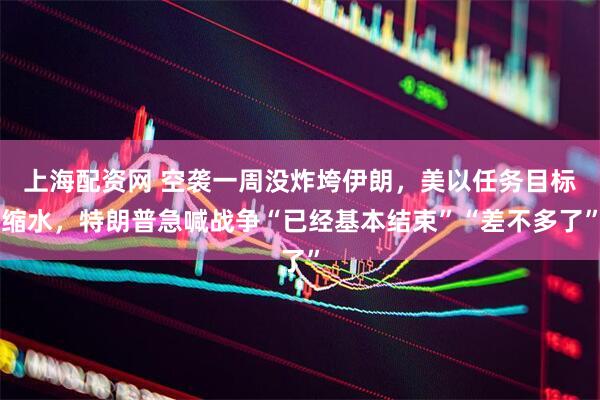 上海配资网 空袭一周没炸垮伊朗，美以任务目标缩水，特朗普急喊战争“已经基本结束”“差不多了”