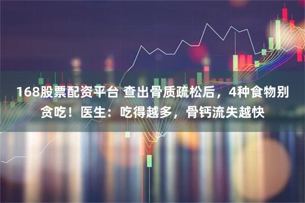 168股票配资平台 查出骨质疏松后，4种食物别贪吃！医生：吃得越多，骨钙流失越快