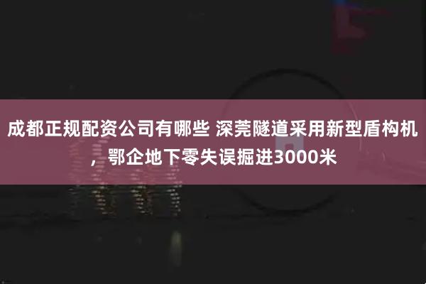 成都正规配资公司有哪些 深莞隧道采用新型盾构机,鄂企地下零失误掘进3000米