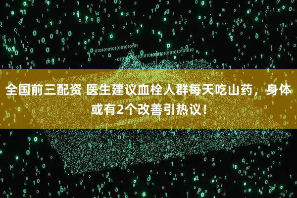 全国前三配资 医生建议血栓人群每天吃山药，身体或有2个改善引热议！