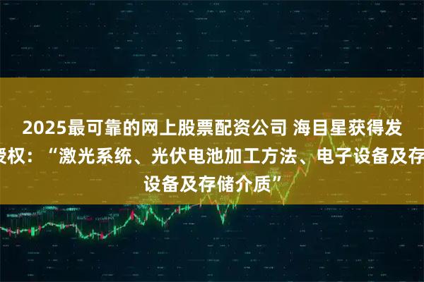 2025最可靠的网上股票配资公司 海目星获得发明专利授权：“激光系统、光伏电池加工方法、电子设备及存储介质”