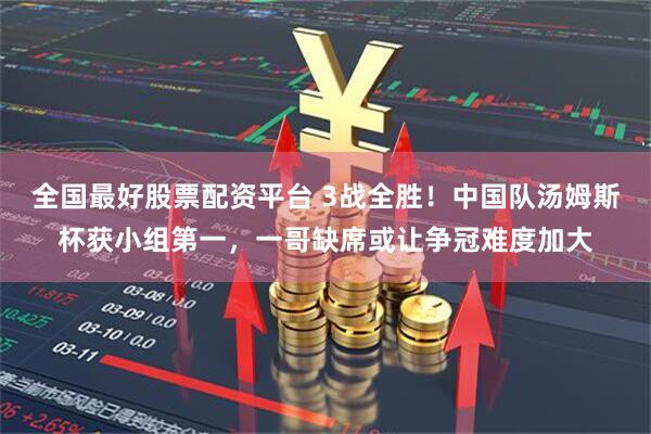 全国最好股票配资平台 3战全胜！中国队汤姆斯杯获小组第一，一哥缺席或让争冠难度加大