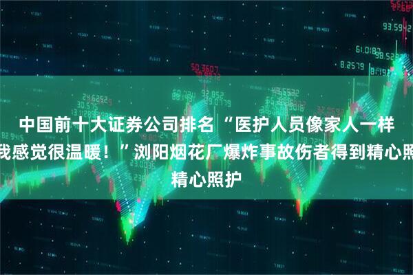中国前十大证券公司排名 “医护人员像家人一样，我感觉很温暖！”浏阳烟花厂爆炸事故伤者得到精心照护