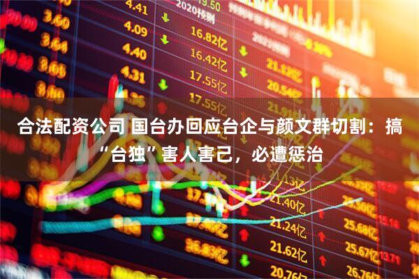 合法配资公司 国台办回应台企与颜文群切割：搞“台独”害人害己，必遭惩治