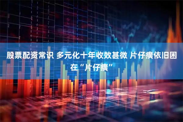 股票配资常识 多元化十年收效甚微 片仔癀依旧困在“片仔癀”