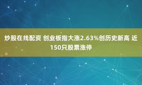 炒股在线配资 创业板指大涨2.63%创历史新高 近150只股票涨停