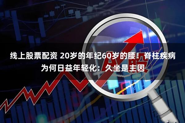 线上股票配资 20岁的年纪60岁的腰！脊柱疾病为何日益年轻化：久坐是主因