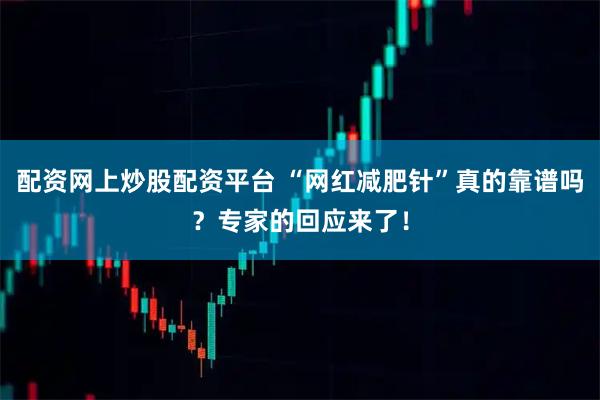 配资网上炒股配资平台 “网红减肥针”真的靠谱吗？专家的回应来了！