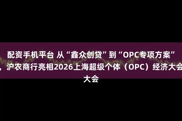 配资手机平台 从“鑫众创贷”到“OPC专项方案”，沪农商行亮相2026上海超级个体（OPC）经济大会