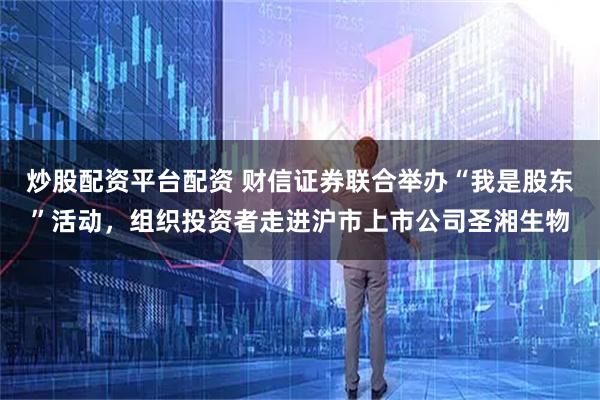 炒股配资平台配资 财信证券联合举办“我是股东”活动，组织投资者走进沪市上市公司圣湘生物