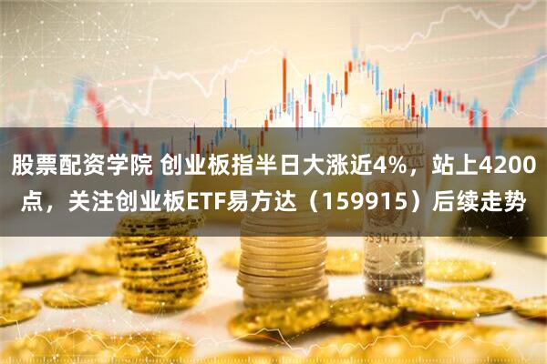 股票配资学院 创业板指半日大涨近4%，站上4200点，关注创业板ETF易方达（159915）后续走势