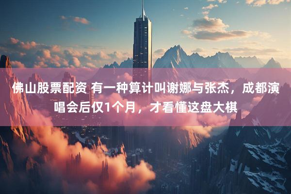 佛山股票配资 有一种算计叫谢娜与张杰，成都演唱会后仅1个月，才看懂这盘大棋
