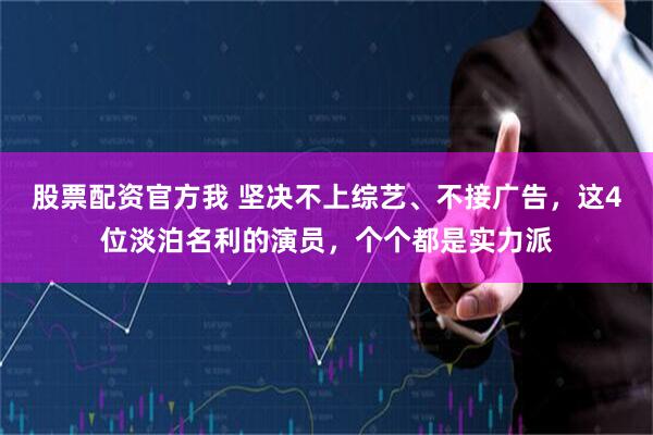 股票配资官方我 坚决不上综艺、不接广告，这4位淡泊名利的演员，个个都是实力派